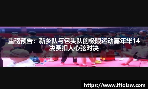 重磅预告：新乡队与包头队的极限运动嘉年华14决赛扣人心弦对决
