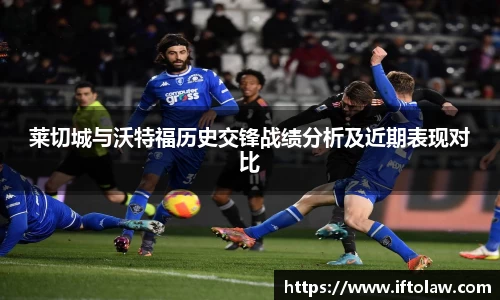 莱切城与沃特福历史交锋战绩分析及近期表现对比