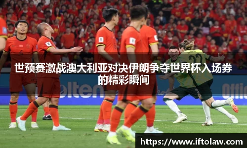 世预赛激战澳大利亚对决伊朗争夺世界杯入场券的精彩瞬间